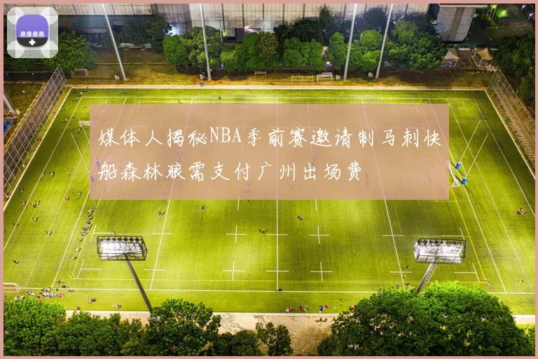 媒体人揭秘NBA季前赛邀请制马刺快船森林狼需支付广州出场费