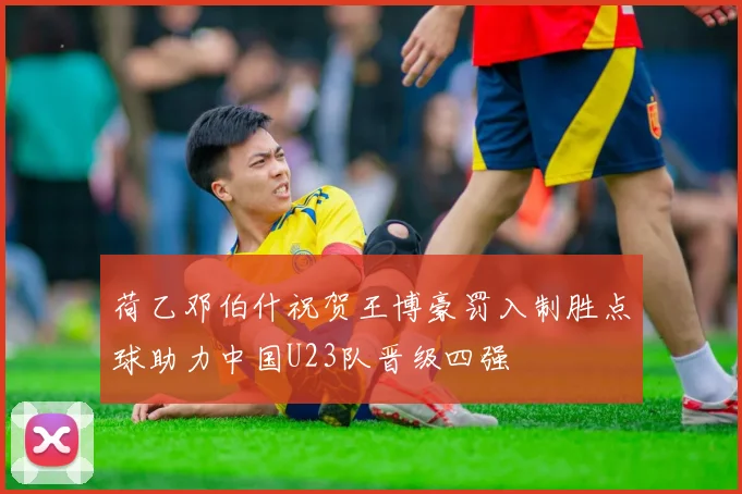荷乙邓伯什祝贺王博豪罚入制胜点球助力中国U23队晋级四强