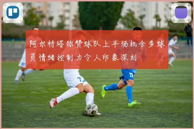阿尔特塔称赞球队上半场机会多球员情绪控制力令人印象深刻
