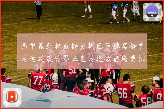 西甲最新积分榜分析巴萨稳居榜首马竞逆袭升第三皇马迎战赫塔费挑战