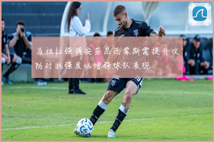 马祖拉强调安芬尼西蒙斯需提升攻防对抗强度以增强球队表现
