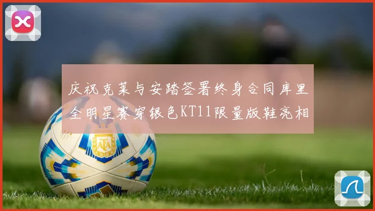 庆祝克莱与安踏签署终身合同库里全明星赛穿银色KT11限量版鞋亮相
