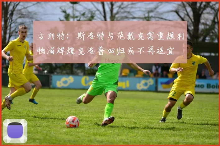 古利特：斯洛特与范戴克需重振利物浦辉煌克洛普回归或不再适宜