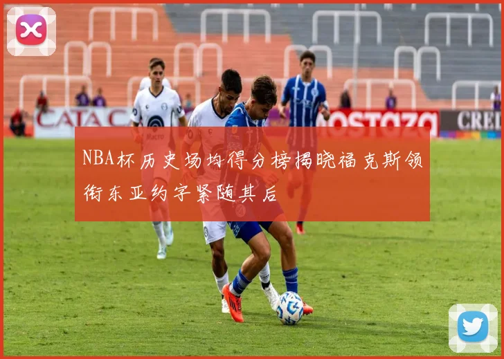 NBA杯历史场均得分榜揭晓福克斯领衔东亚约字紧随其后