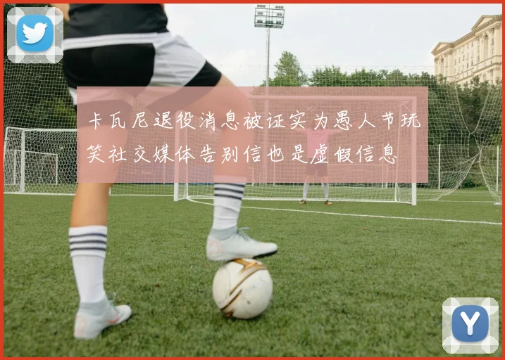 卡瓦尼退役消息被证实为愚人节玩笑社交媒体告别信也是虚假信息