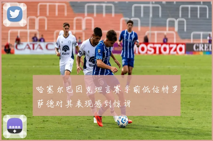 哈塞尔巴因克坦言赛季前低估特罗萨德对其表现感到惊讶