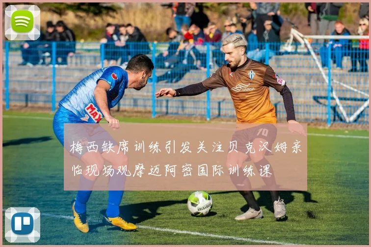 梅西缺席训练引发关注贝克汉姆亲临现场观摩迈阿密国际训练课