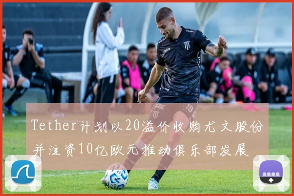 Tether计划以20溢价收购尤文股份并注资10亿欧元推动俱乐部发展