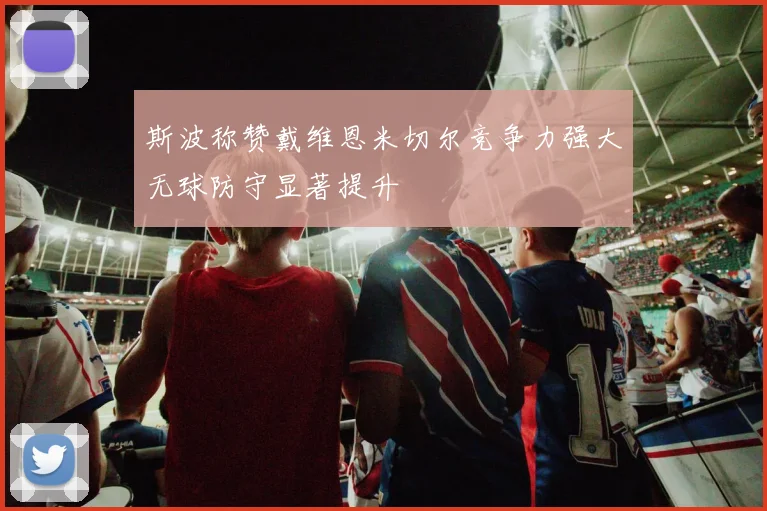 斯波称赞戴维恩米切尔竞争力强大无球防守显著提升