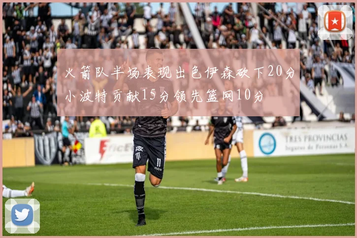 火箭队半场表现出色伊森砍下20分小波特贡献15分领先篮网10分