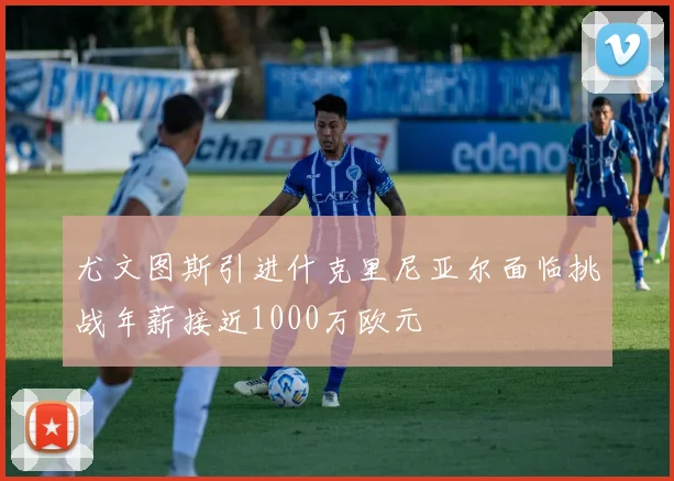 尤文图斯引进什克里尼亚尔面临挑战年薪接近1000万欧元