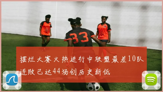 摆烂大赛火热进行中联盟最差10队连败已达44场创历史新低