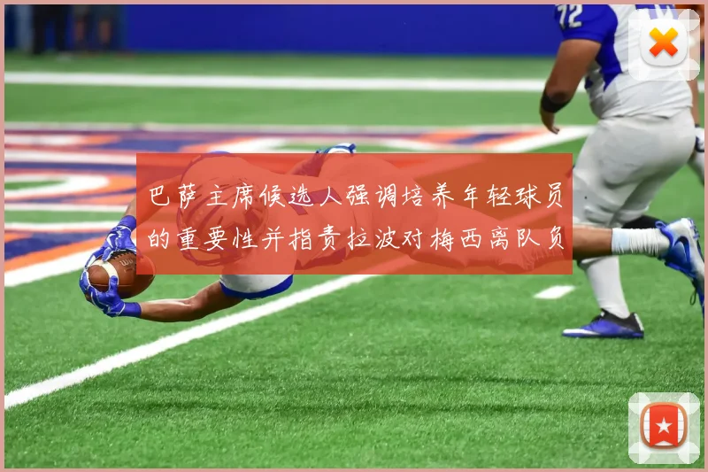 巴萨主席候选人强调培养年轻球员的重要性并指责拉波对梅西离队负责