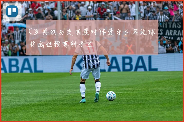 C罗再创历史明晨对阵爱尔兰若进球将成世预赛射手王