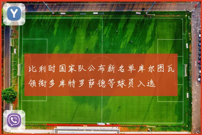 比利时国家队公布新名单库尔图瓦领衔多库特罗萨德等球员入选