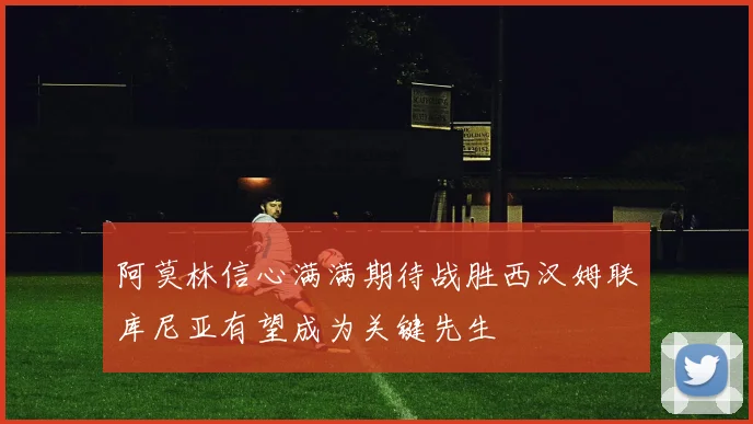 阿莫林信心满满期待战胜西汉姆联库尼亚有望成为关键先生
