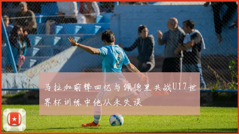 马拉加前锋回忆与佩德里共战U17世界杯训练中他从未失误