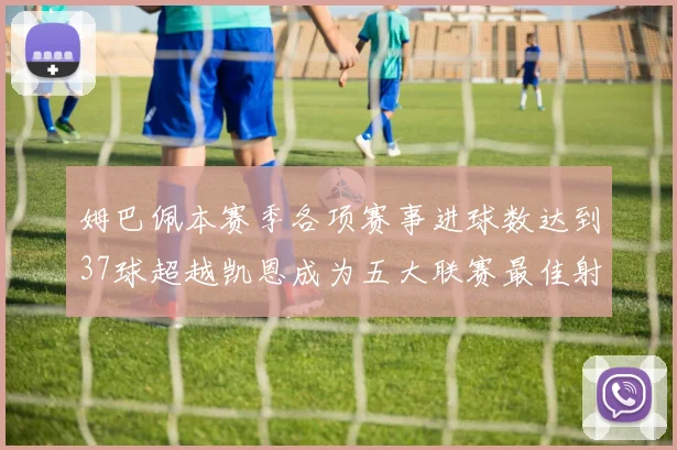 姆巴佩本赛季各项赛事进球数达到37球超越凯恩成为五大联赛最佳射手