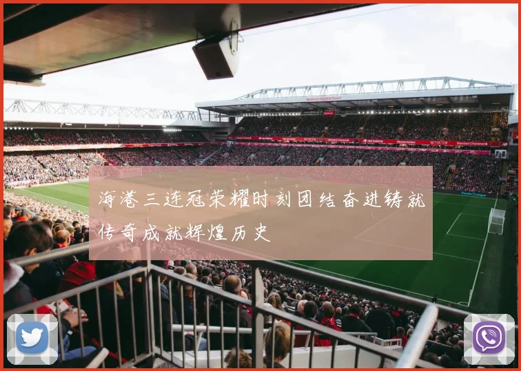 海港三连冠荣耀时刻团结奋进铸就传奇成就辉煌历史