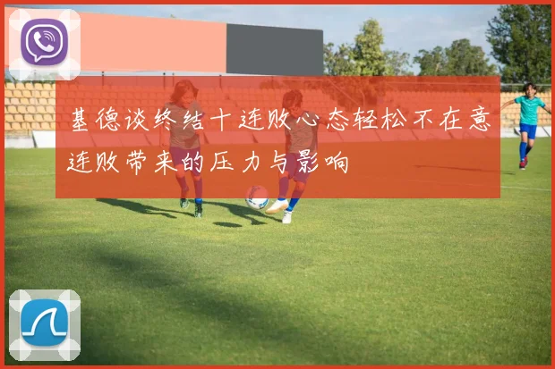 基德谈终结十连败心态轻松不在意连败带来的压力与影响