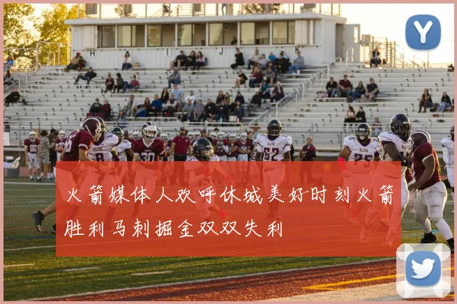 火箭媒体人欢呼休城美好时刻火箭胜利马刺掘金双双失利