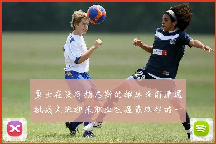 勇士在没有扬尼斯的雄鹿面前遭遇挑战文班迎来职业生涯最艰难的一战