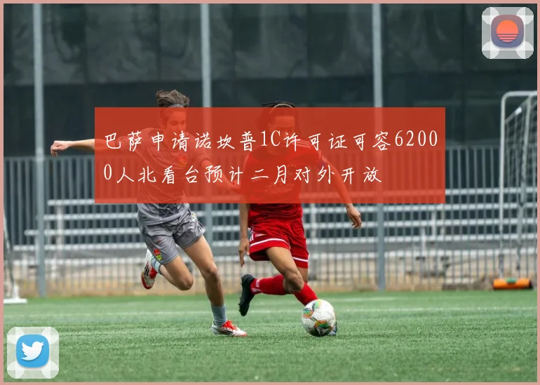 巴萨申请诺坎普1C许可证可容62000人北看台预计二月对外开放