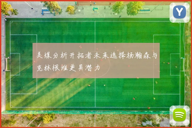 美媒分析开拓者未来选择杨瀚森与克林根谁更具潜力