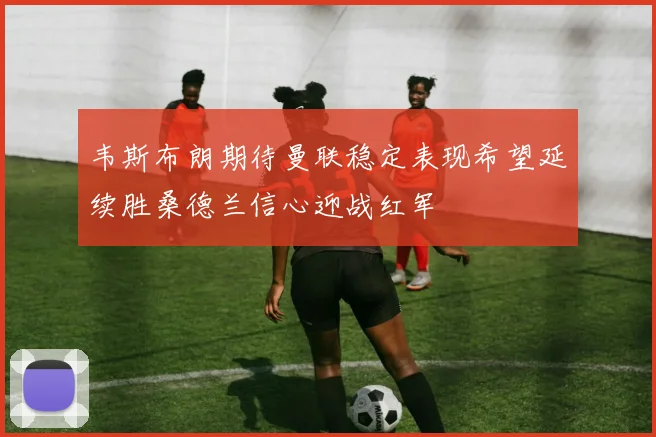 韦斯布朗期待曼联稳定表现希望延续胜桑德兰信心迎战红军