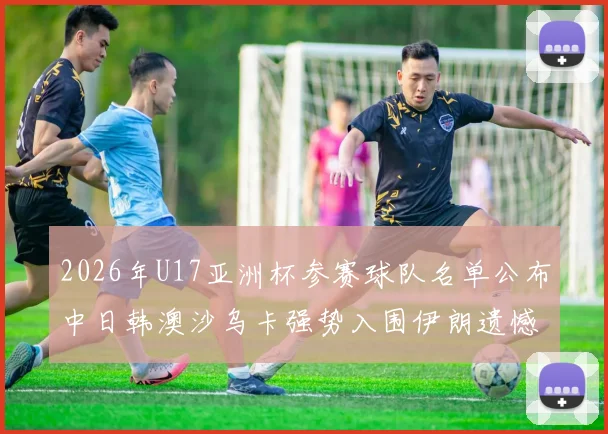 2026年U17亚洲杯参赛球队名单公布中日韩澳沙乌卡强势入围伊朗遗憾无缘