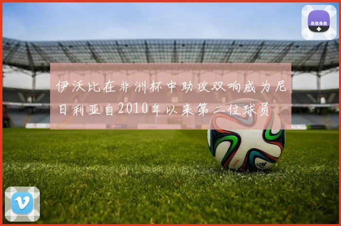 伊沃比在非洲杯中助攻双响成为尼日利亚自2010年以来第二位球员