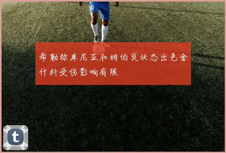 希勒称库尼亚和姆伯莫状态出色舍什科受伤影响有限