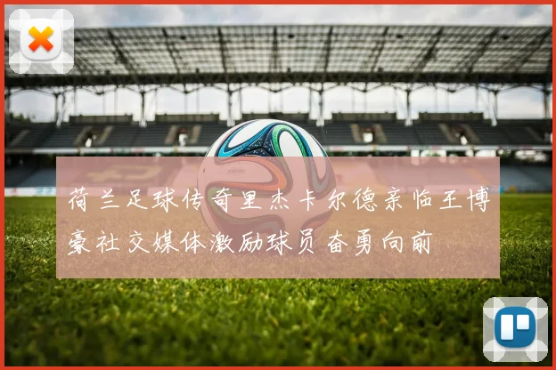 荷兰足球传奇里杰卡尔德亲临王博豪社交媒体激励球员奋勇向前